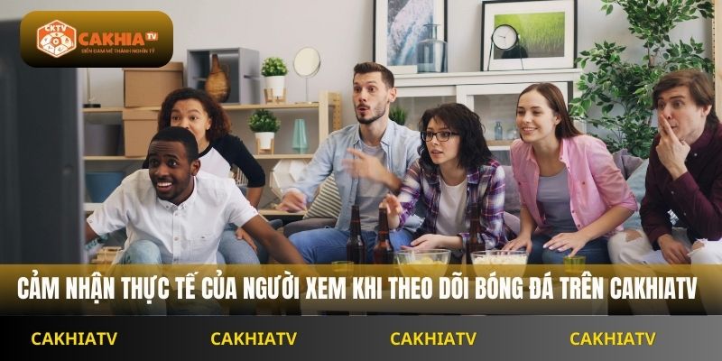 cảm nhận thực tế của người xem khi theo dõi bóng đá trên Cakhiatv